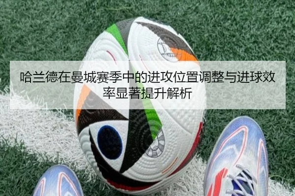 哈兰德在曼城赛季中的进攻位置调整与进球效率显著提升解析