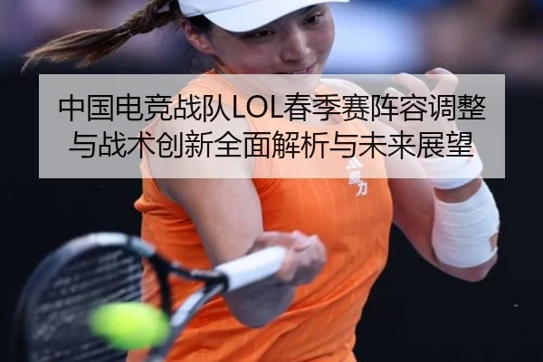 中国电竞战队LOL春季赛阵容调整与战术创新全面解析与未来展望